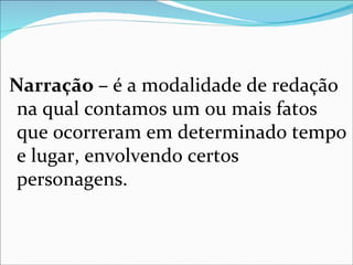 Narração – é a modalidade de redação
 na qual contamos um ou mais fatos
 que ocorreram em determinado tempo
 e lugar, envolvendo certos
 personagens.
 