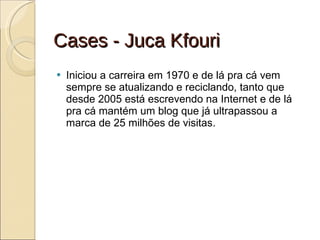Cases - Juca Kfouri Iniciou a carreira em 1970 e de lá pra cá vem sempre se atualizando e reciclando, tanto que desde 2005 está escrevendo na Internet e de lá pra cá mantém um blog que já ultrapassou a marca de 25 milhões de visitas. 