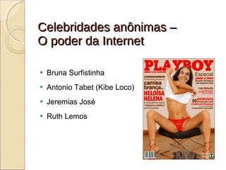 Celebridades anônimas –  O poder da Internet Bruna Surfistinha Antonio Tabet (Kibe Loco) Jeremias José Ruth Lemos 