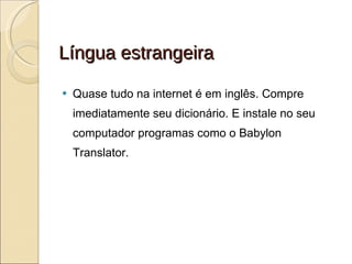 Língua estrangeira Quase tudo na internet é em inglês. Compre imediatamente seu dicionário. E instale no seu computador programas como o Babylon Translator. 