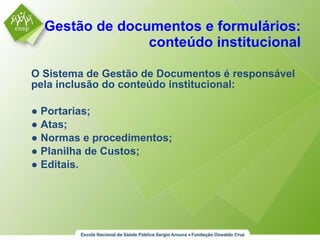 Gestão de documentos e formulários: conteúdo institucional O Sistema de Gestão de Documentos é responsável pela inclusão do conteúdo institucional: ●  Portarias; ●  Atas; ●  Normas e procedimentos; ●  Planilha de Custos; ●  Editais. 