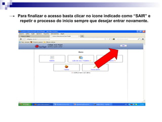 Para finalizar o acesso basta clicar no ícone indicado como “SAIR” e
repetir o processo do início sempre que desejar entrar novamente.
 