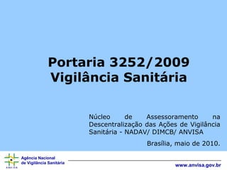 Portaria 3252/2009
Vigilância Sanitária
Núcleo
de
Assessoramento
na
Descentralização das Ações de Vigilância
Sanitária - NADAV/ DIMCB/ ANVISA
Brasília, maio de 2010.
Agência Nacional
de Vigilância Sanitária

www.anvisa.gov.br

 