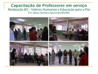 Capacitação de Professores em serviço Realização IEC - Valores Humanos e Educação para a Paz E.E. Nossa Senhora Aparecida BH/MG 