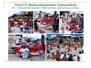PROJETO:  Multiculturalismo Comunitário IFG – Instituto Félix Guattari e LMIC Lei Mun. de Incentivo à Cultura 