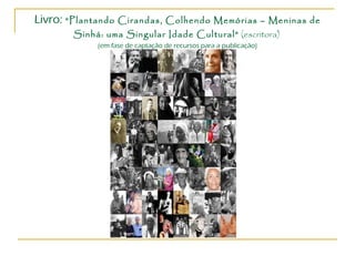 Livro:  “Plantando Cirandas, Colhendo Memórias – Meninas de Sinhá: uma Singular Idade Cultural”  (escritora)  (em fase de captação de recursos para a publicação) 