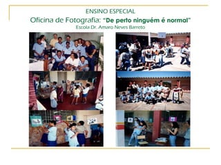 ENSINO ESPECIAL Oficina de Fotografia:   “De perto ninguém é normal” Escola Dr. Amaro Neves Barreto 