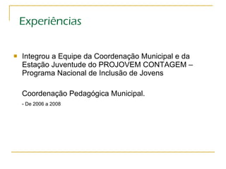 Experiências Integrou a Equipe da Coordenação Municipal e da Estação Juventude do PROJOVEM CONTAGEM – Programa Nacional de Inclusão de Jovens  Coordenação Pedagógica Municipal.  - De 2006 a 2008 