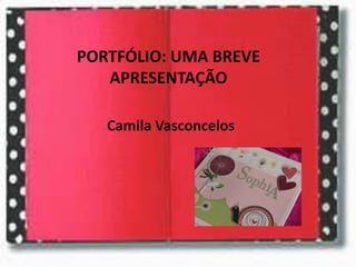 PORTFÓLIO: UMA BREVE
APRESENTAÇÃO
Camila Vasconcelos

 