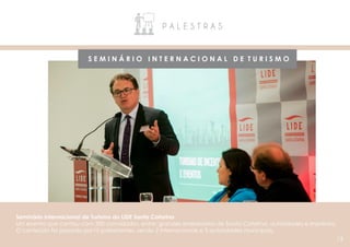 P A L E S T R A S
S E M I N Á R I O I N T E R N A C I O N A L D E T U R I S M O
Seminário Internacional de Turismo do LIDE Santa Catarina
Um evento que contou com 300 convidados, entre: grandes empresários de Santa Catarina, autoridades e imprensa.
O conteúdo foi passado por10 palestrantes, sendo 2 internacionais e 5 autoridades municipais.
13
 