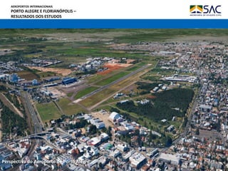 AEROPORTOS INTERNACIONAIS
PORTO ALEGRE E FLORIANÓPOLIS –
RESULTADOS DOS ESTUDOS
Perspectiva do Aeroporto de Porto Alegre
 