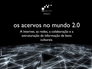 APRESENTA




os acervos no mundo 2.0
  A internet, as redes, a colaboração e a
   estruturação da informação de bens
                  culturais.
 