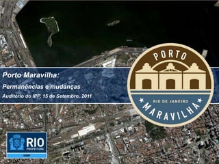 Porto Maravilha:
Permanências e mudanças
Auditório do IPP, 15 de Setembro, 2011
 