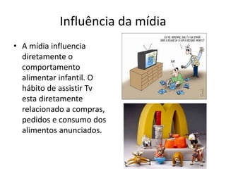 Influência da mídia
• A mídia influencia
diretamente o
comportamento
alimentar infantil. O
hábito de assistir Tv
esta diretamente
relacionado a compras,
pedidos e consumo dos
alimentos anunciados.
 