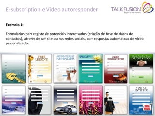 E-subscription e Video autoresponder

Exemplo 1:

Formularios para registo de potenciais interessados (criação de base de dados de
contactos), através de um site ou nas redes sociais, com respostas automaticas de video
personalizado.
 