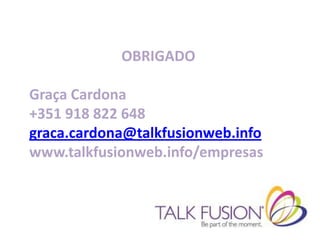 OBRIGADO

Graça Cardona
+351 918 822 648
graca.cardona@talkfusionweb.info
www.talkfusionweb.info/empresas
 