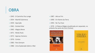 OBRA
» 1943 - O Caminho fica Longe
» 1954 - Manhã Submersa
» 1959 - Aparição
» 1962 - Estrela Polar
» 1965 - Alegria Breve
» 1971 - Nítido Nulo
» 1972 - Apenas Homens
» 1976 - Contos
» 1983 - Para Sempre
» 1986 - Uma Esplanada Sobre o Mar
» 1987 - Até ao Fim
» 1990 - Em Nome da Terra
» 1993 - Na Tua Face
» 1976 - A Palavra Mágica (publicada em separado, no
entanto faz parte do livro Contos)
 