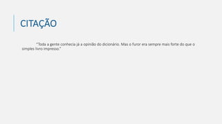 CITAÇÃO
“Toda a gente conhecia já a opinião do dicionário. Mas o furor era sempre mais forte do que o
simples livro impresso.”
 