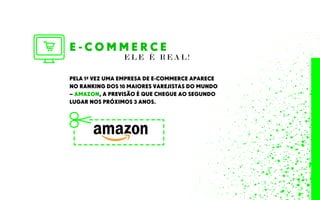 E - C O M M E R C E
PELA 1ª VEZ UMA EMPRESA DE E-COMMERCE APARECE
NO RANKING DOS 10 MAIORES VAREJISTAS DO MUNDO
– AMAZON, A PREVISÃO É QUE CHEGUE AO SEGUNDO
LUGAR NOS PRÓXIMOS 3 ANOS.
E L E É R E A L !
 