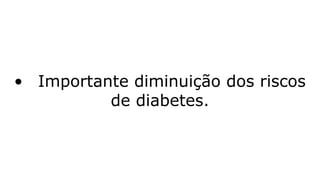 • Importante diminuição dos riscos
de diabetes.
 