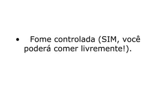 • Fome controlada (SIM, você
poderá comer livremente!).
 