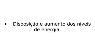 • Disposição e aumento dos níveis
de energia.
 