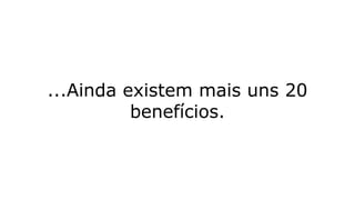 ...Ainda existem mais uns 20
benefícios.
 