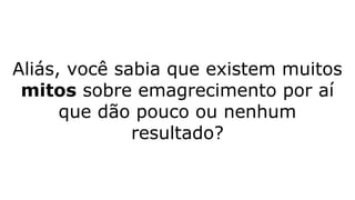 Aliás, você sabia que existem muitos
mitos sobre emagrecimento por aí
que dão pouco ou nenhum
resultado?
 