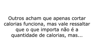 Outros acham que apenas cortar
calorias funciona, mas vale ressaltar
que o que importa não é a
quantidade de calorias, mas...
 