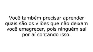 Você também precisar aprender
quais são os vilões que não deixam
você emagrecer, pois ninguém sai
por aí contando isso.
 