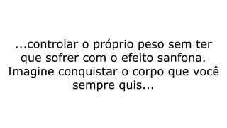 ...controlar o próprio peso sem ter
que sofrer com o efeito sanfona.
Imagine conquistar o corpo que você
sempre quis...
 