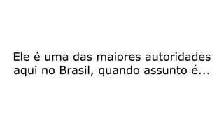 Ele é uma das maiores autoridades
aqui no Brasil, quando assunto é...
 