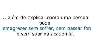 ...além de explicar como uma pessoa
pode
emagrecer sem sofrer, sem passar fom
e sem suar na academia.
 