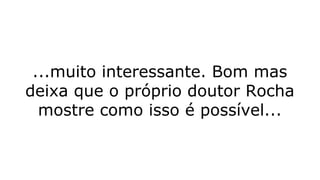 ...muito interessante. Bom mas
deixa que o próprio doutor Rocha
mostre como isso é possível...
 
