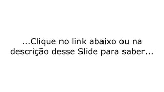 ...Clique no link abaixo ou na
descrição desse Slide para saber...
 