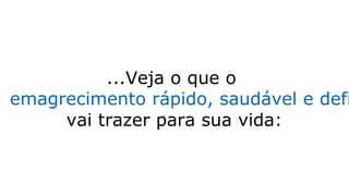 ...Veja o que o
emagrecimento rápido, saudável e defi
vai trazer para sua vida:
 