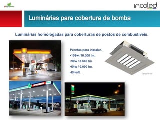 Luminárias homologadas para coberturas de postos de combustíveis.
Prontas para instalar.
•108w /10.000 lm.
•90w / 8.640 lm.
•64w / 6.000 lm.
•Bivolt.
 