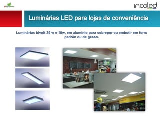 Luminárias bivolt 36 w e 18w, em alumínio para sobrepor ou embutir em forro
padrão ou de gesso.
 