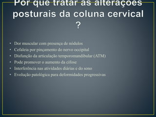 • Dor muscular com presença de nódulos
• Cefaleia por pinçamento do nervo occipital
• Disfunção da articulação temporomandibular (ATM)
• Pode promover o aumento da cifose
• Interferência nas atividades diárias e do sono
• Evolução patológica para deformidades progressivas
 