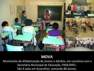 MOVA
Movimento de Alfabetização de Jovens e Adultos, em convênio com a
         Secretária Municipal de Educação, FNDE/MEC.
         São 4 salas em Guarulhos, somando 80 alunos.
 