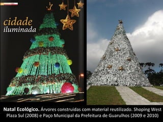 Natal Ecológico. Árvores construidas com material reutilizado. Shoping West
 Plaza Sul (2008) e Paço Municipal da Prefeitura de Guarulhos (2009 e 2010)
 