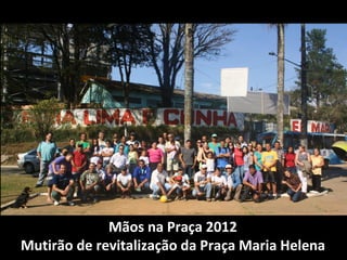 Mãos na Praça 2012
Mutirão de revitalização da Praça Maria Helena
 