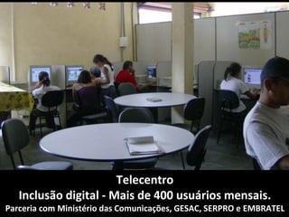 Telecentro
   Inclusão digital - Mais de 400 usuários mensais.
Parceria com Ministério das Comunicações, GESAC, SERPRO e EMBRATEL
 