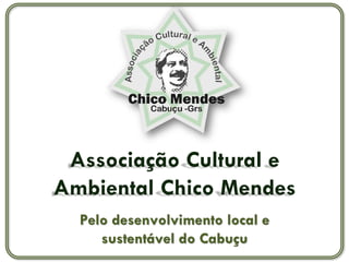 Associação Cultural e
Ambiental Chico Mendes
  Pelo desenvolvimento local e
     sustentável do Cabuçu
 