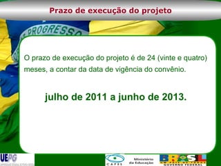O prazo de execução do projeto é de 24 (vinte e quatro) meses, a contar da data de vigência do convênio. julho de 2011 a junho de 2013. Prazo de execução do projeto 