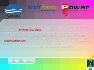 Visando executar todos os projetos dentro das características do trabalho e prazos estipulados, a POWER GRAPHICS trabalha 24 horas, colocando a sua disposição equipes que coletam e processam arquivos, imprimem, finalizam e entregam o seu projeto de forma personalizada, com toda a segurança que você precisa.A visão de inovação é a maior prova da eficiência sobre os serviços prestados pela POWER GRAPHICS, que tem como um grande desafio ir além da palavra produzir e, sim, satisfazer o cliente.Estamos prontos para atender à sua necessidade.Atendimento