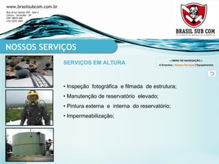 •  Inspeção  fotográfica  e filmada  de estrutura; •  Manutenção de reservatório  elevado; •  Pintura externa  e  interna  do reservatório; •  Impermeabilização; NOSSOS SERVIÇOS SERVIÇOS EM ALTURA --| MENU DE NAVEGAÇÃO |-- A Empresa  |  Nossos Serviços  |  Equipamentos 