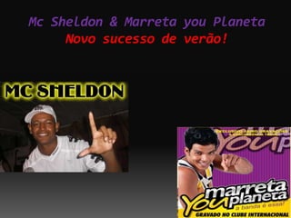 Mc Sheldon & Marreta you Planeta
     Novo sucesso de verão!
 