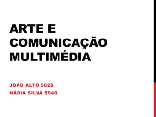 ARTE E
COMUNICAÇÃO
MULTIMÉDIA

JOÃO ALTO 5820
NÁDIA SILVA 5948
 