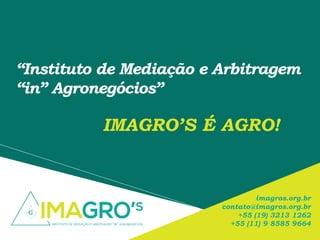 “Instituto de Mediação e Arbitragem
“in” Agronegócios”
imagros.org.br
contato@imagros.org.br
+55 (19) 3213 1262
+55 (11) 9 8585 9664
IMAGRO’S É AGRO!
 